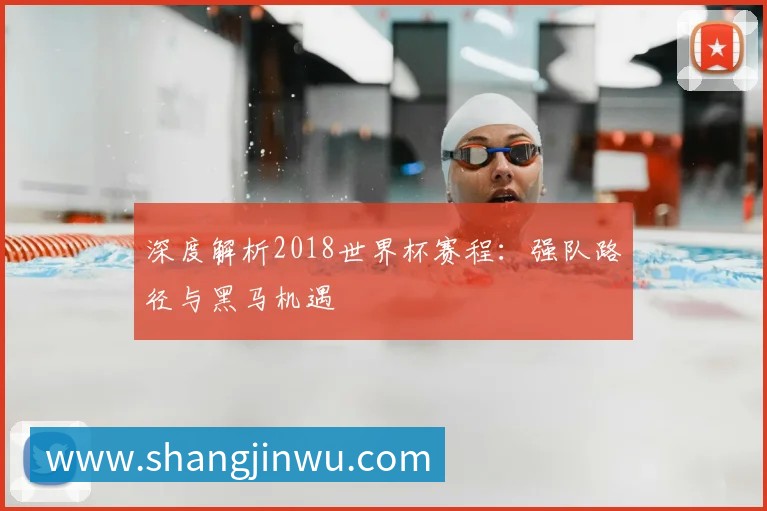 深度解析2018世界杯赛程:强队路径与黑马机遇