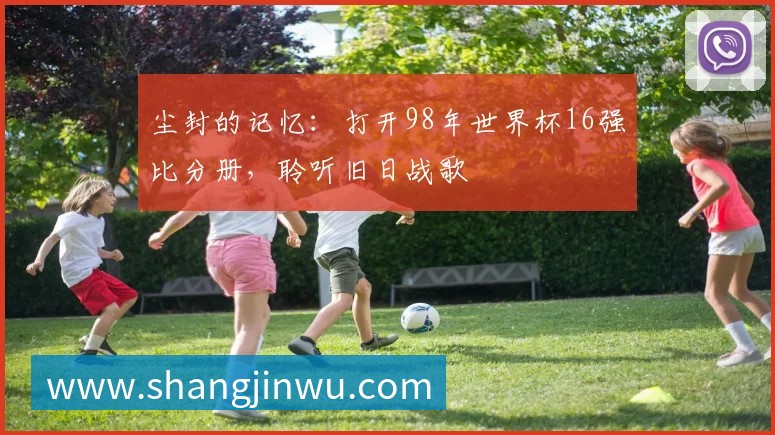 尘封的记忆:打开98年世界杯16强比分册,聆听旧日战歌