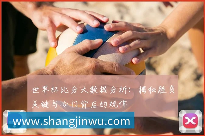 世界杯比分大数据分析:揭秘胜负关键与冷门背后的规律
