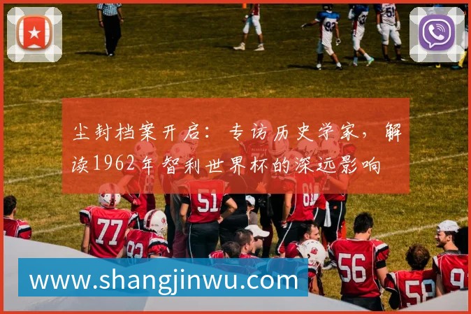 尘封档案开启:专访历史学家,解读1962年智利世界杯的深远影响