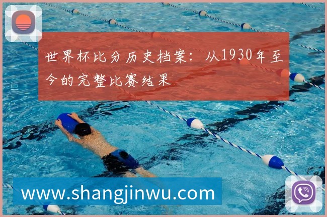 世界杯比分历史档案:从1930年至今的完整比赛结果