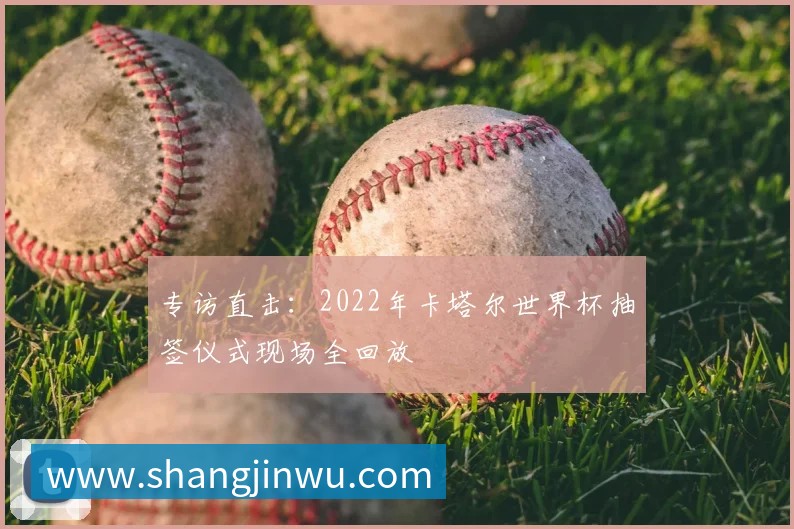 专访直击:2022年卡塔尔世界杯抽签仪式现场全回放