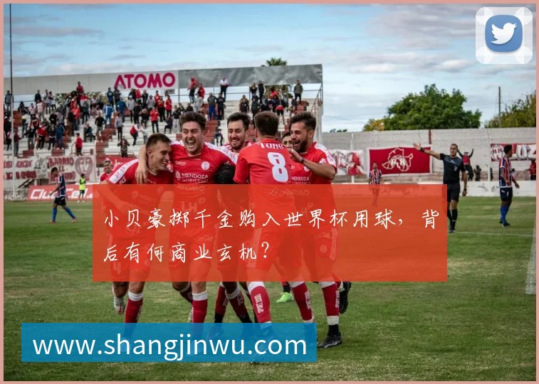 小贝豪掷千金购入世界杯用球,背后有何商业玄机?