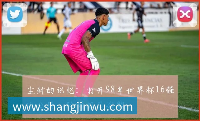 尘封的记忆：打开98年世界杯16强比分册，聆听旧日战歌