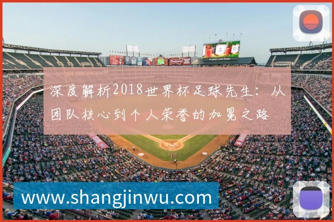 深度解析2018世界杯足球先生:从团队核心到个人荣誉的加冕之路