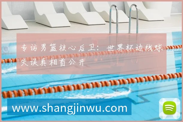 专访男篮核心后卫:世界杯边线球失误真相首公开