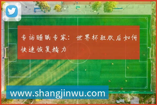 专访睡眠专家：世界杯狂欢后如何快速恢复精力
