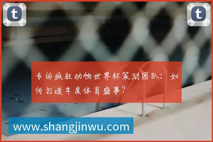 专访疯狂动物世界杯策划团队:如何打造年度体育盛事?
