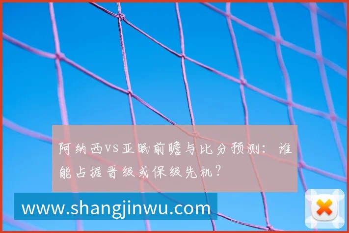 阿纳西vs亚眠前瞻与比分预测：谁能占据晋级或保级先机？