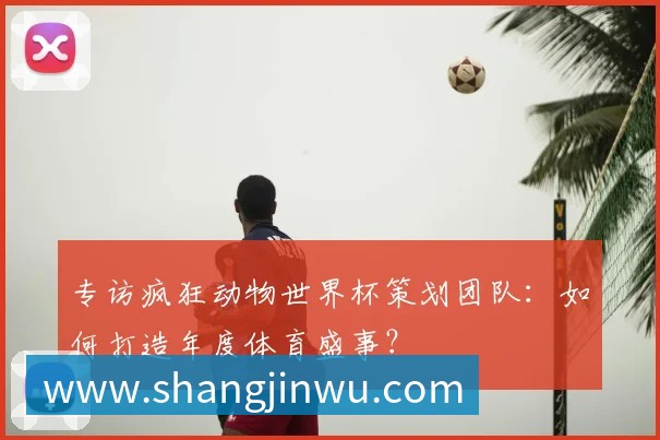 专访疯狂动物世界杯策划团队：如何打造年度体育盛事？