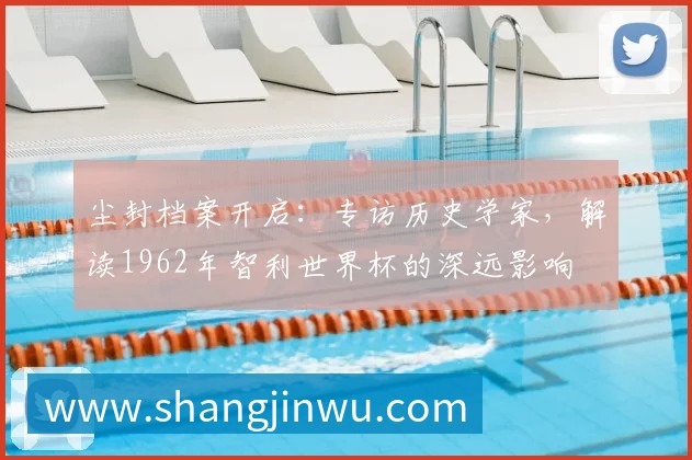 尘封档案开启：专访历史学家，解读1962年智利世界杯的深远影响